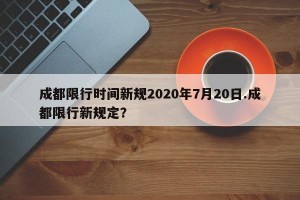 成都限行时间新规2020年7月20日.成都限行新规定？