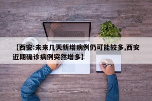 【西安:未来几天新增病例仍可能较多,西安近期确诊病例突然增多】