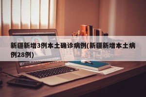 新疆新增3例本土确诊病例(新疆新增本土病例28例)