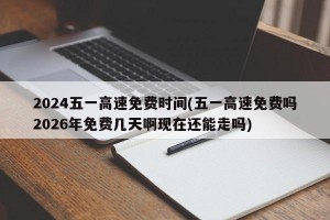 2024五一高速免费时间(五一高速免费吗2026年免费几天啊现在还能走吗)
