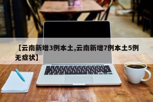 【云南新增3例本土,云南新增7例本土5例无症状】
