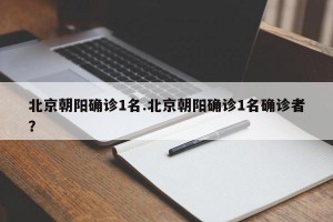 北京朝阳确诊1名.北京朝阳确诊1名确诊者？