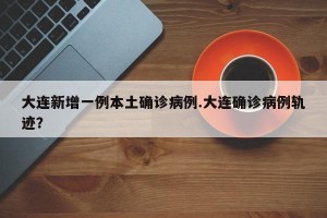 大连新增一例本土确诊病例.大连确诊病例轨迹？