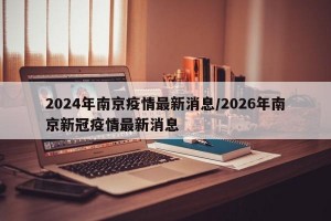 2024年南京疫情最新消息/2026年南京新冠疫情最新消息