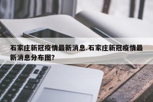 石家庄新冠疫情最新消息.石家庄新冠疫情最新消息分布图？