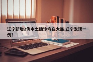 辽宁新增2例本土确诊均在大连.辽宁发现一例？