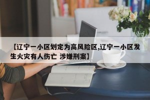 【辽宁一小区划定为高风险区,辽宁一小区发生火灾有人伤亡 涉嫌刑案】