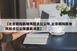 【北京朝阳新增风险点位公布,北京朝阳新增风险点位公布最新消息】