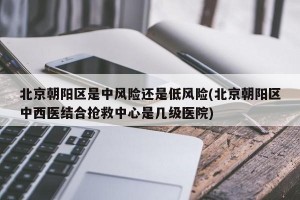 北京朝阳区是中风险还是低风险(北京朝阳区中西医结合抢救中心是几级医院)