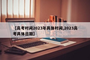【高考时间2023年具体时间,2023高考具体日期】