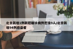北京新增1例新冠确诊病例密接9人/北京新增94例感染者