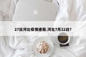 27日河北疫情速报.河北7月22日？
