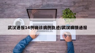 武汉通报14例确诊病例轨迹/武汉病情通报