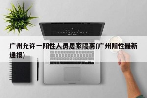 广州允许一阳性人员居家隔离(广州阳性最新通报)