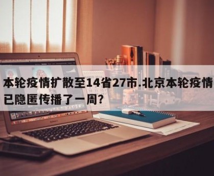 本轮疫情扩散至14省27市.北京本轮疫情已隐匿传播了一周？