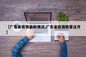 【广东省疫情最新情况,广东省疫情数量这月】