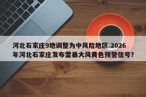 河北石家庄9地调整为中风险地区.2026年河北石家庄发布雷暴大风黄色预警信号？