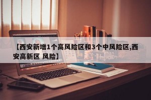 【西安新增1个高风险区和3个中风险区,西安高新区 风险】