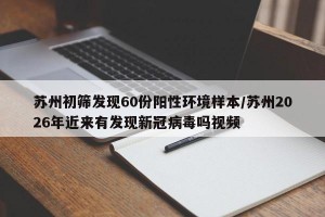 苏州初筛发现60份阳性环境样本/苏州2026年近来有发现新冠病毒吗视频