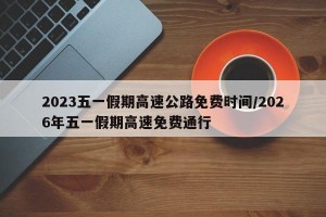 2023五一假期高速公路免费时间/2026年五一假期高速免费通行