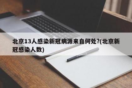 北京13人感染新冠病源来自何处?(北京新冠感染人数)