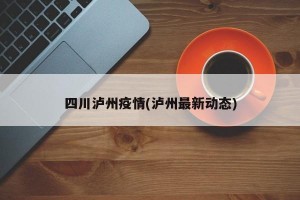 四川泸州疫情(泸州最新动态)
