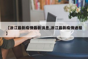 【浙江最新疫情最新消息,浙江最新疫情通报】