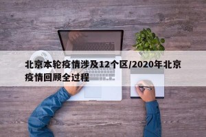 北京本轮疫情涉及12个区/2020年北京疫情回顾全过程