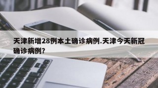 天津新增28例本土确诊病例.天津今天新冠确诊病例？