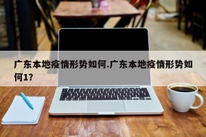 广东本地疫情形势如何.广东本地疫情形势如何1？