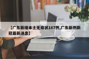 【广东新增本土无症状167例,广东新例新冠最新消息】