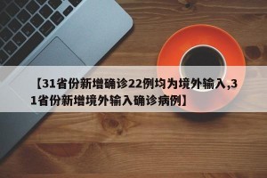 【31省份新增确诊22例均为境外输入,31省份新增境外输入确诊病例】