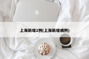 上海新增2例(上海新增病例)