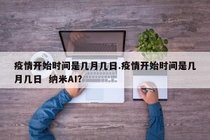 疫情开始时间是几月几日.疫情开始时间是几月几日  纳米AI？