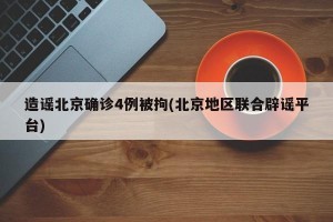 造谣北京确诊4例被拘(北京地区联合辟谣平台)