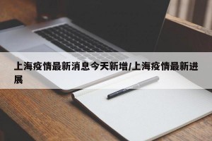 上海疫情最新消息今天新增/上海疫情最新进展
