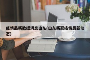 疫情最新数据消息山东(山东新冠疫情最新动态)