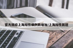 官方回应上海阳性病例数增加/上海阳性新冠