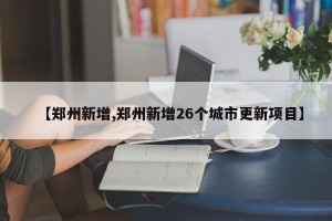 【郑州新增,郑州新增26个城市更新项目】