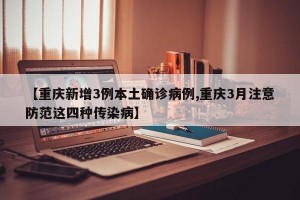 【重庆新增3例本土确诊病例,重庆3月注意防范这四种传染病】