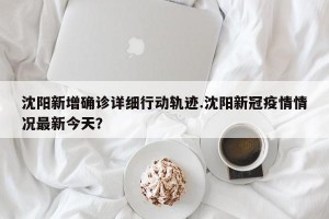 沈阳新增确诊详细行动轨迹.沈阳新冠疫情情况最新今天？