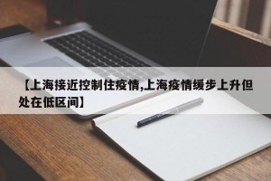 【上海接近控制住疫情,上海疫情缓步上升但处在低区间】