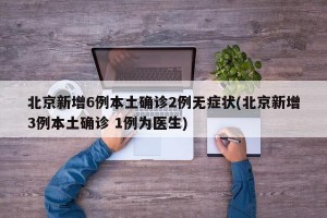 北京新增6例本土确诊2例无症状(北京新增3例本土确诊 1例为医生)