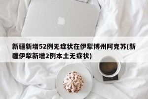 新疆新增52例无症状在伊犁博州阿克苏(新疆伊犁新增2例本土无症状)