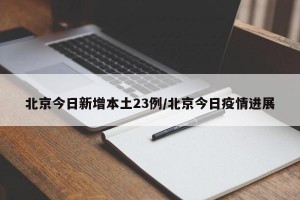 北京今日新增本土23例/北京今日疫情进展