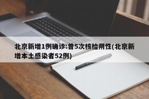 北京新增1例确诊:曾5次核检阴性(北京新增本土感染者52例)