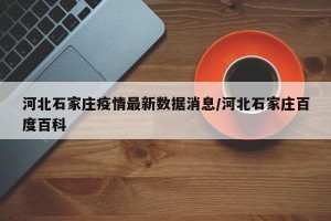 河北石家庄疫情最新数据消息/河北石家庄百度百科