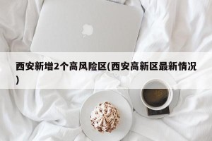 西安新增2个高风险区(西安高新区最新情况)