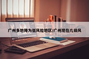 广州多地降为低风险地区/广州现在几级风
