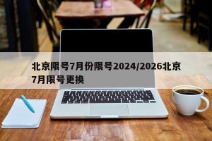 北京限号7月份限号2024/2026北京7月限号更换